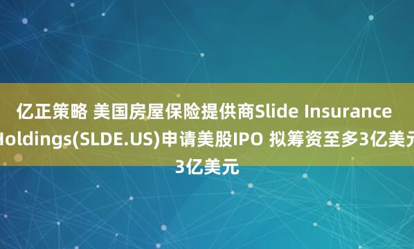 亿正策略 美国房屋保险提供商Slide Insurance Holdings(SLDE.US)申请美股IPO 拟筹资至多3亿美元