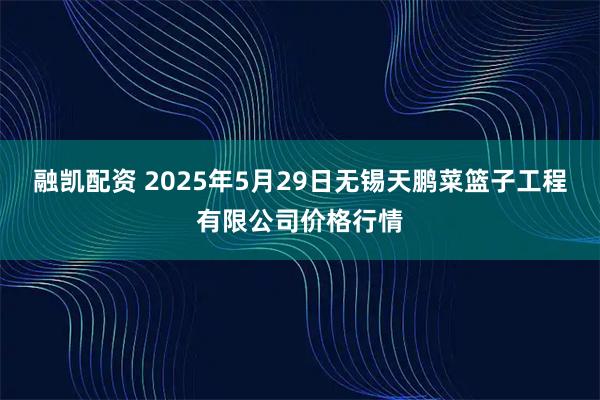 融凯配资 2025年5月29日无锡天鹏菜篮子工程有限公司价格行情