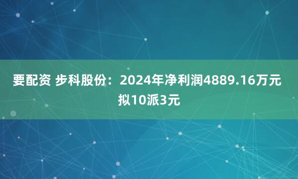 要配资 步科股份：2024年净利润4889.16万元 拟10派3元