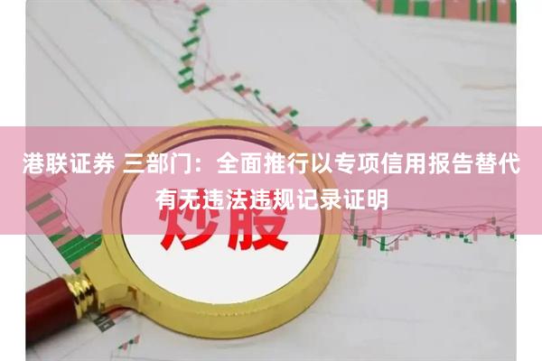 港联证券 三部门：全面推行以专项信用报告替代有无违法违规记录证明