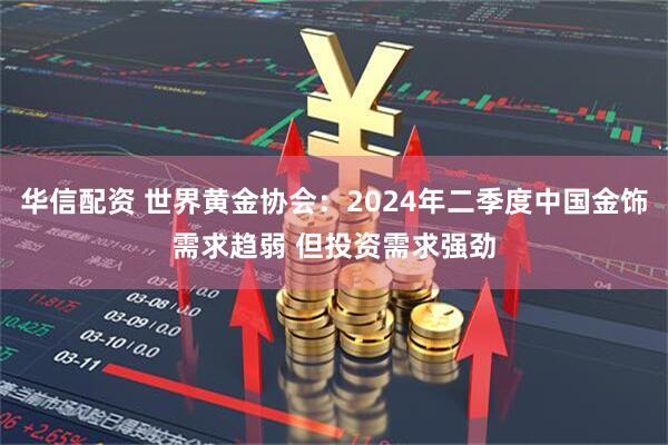 华信配资 世界黄金协会：2024年二季度中国金饰需求趋弱 但投资需求强劲