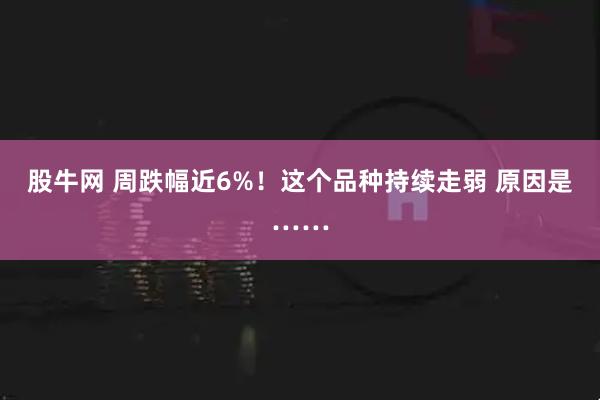 股牛网 周跌幅近6%！这个品种持续走弱 原因是……