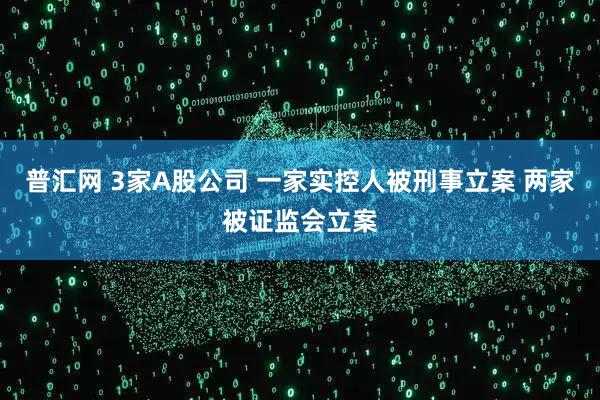 普汇网 3家A股公司 一家实控人被刑事立案 两家被证监会立案