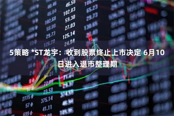5策略 *ST龙宇：收到股票终止上市决定 6月10日进入退市整理期