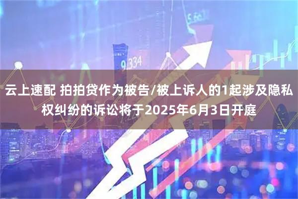 云上速配 拍拍贷作为被告/被上诉人的1起涉及隐私权纠纷的诉讼将于2025年6月3日开庭