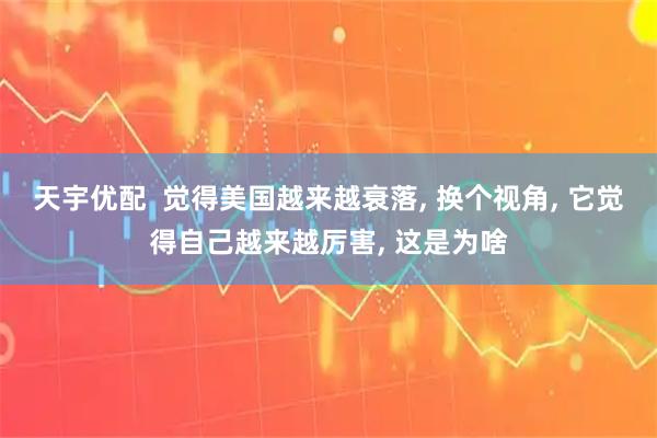 天宇优配  觉得美国越来越衰落, 换个视角, 它觉得自己越来越厉害, 这是为啥