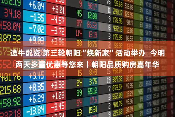 途牛配资 第三轮朝阳“焕新家”活动举办  今明两天多重优惠等您来丨朝阳品质购房嘉年华