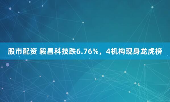 股市配资 毅昌科技跌6.76%，4机构现身龙虎榜