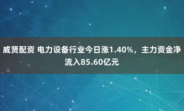 威贤配资 电力设备行业今日涨1.40%，主力资金净流入85.60亿元