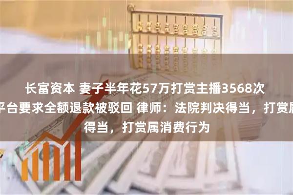 长富资本 妻子半年花57万打赏主播3568次 丈夫起诉平台要求全额退款被驳回 律师：法院判决得当，打赏属消费行为