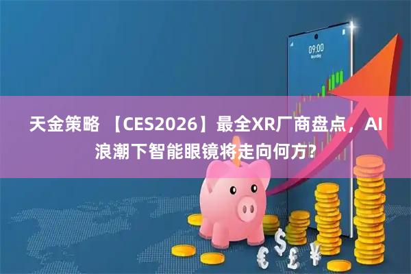 天金策略 【CES2026】最全XR厂商盘点，AI浪潮下智能眼镜将走向何方?