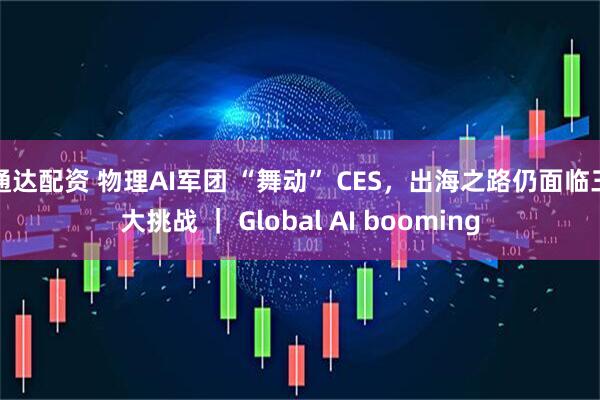 通达配资 物理AI军团 “舞动” CES，出海之路仍面临三大挑战 ｜ Global AI booming