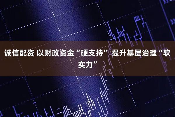 诚信配资 以财政资金“硬支持” 提升基层治理“软实力”