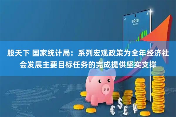 股天下 国家统计局：系列宏观政策为全年经济社会发展主要目标任务的完成提供坚实支撑