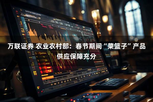 万联证券 农业农村部：春节期间“菜篮子”产品供应保障充分