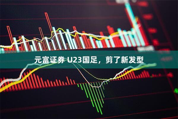 元富证券 U23国足，剪了新发型