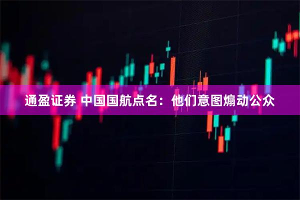 通盈证券 中国国航点名：他们意图煽动公众