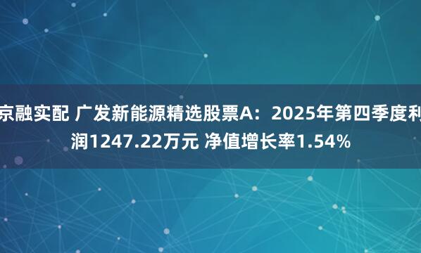 京融实配 广发新能源精选股票A：2025年第四季度利润1247.22万元 净值增长率1.54%