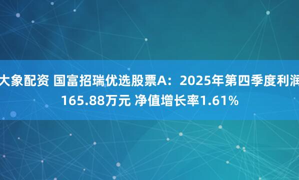 大象配资 国富招瑞优选股票A：2025年第四季度利润165.88万元 净值增长率1.61%