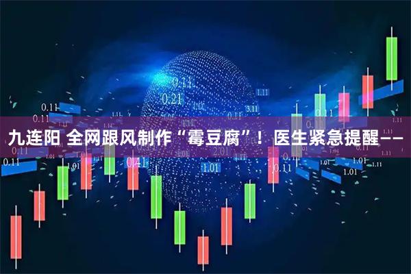 九连阳 全网跟风制作“霉豆腐”！医生紧急提醒——