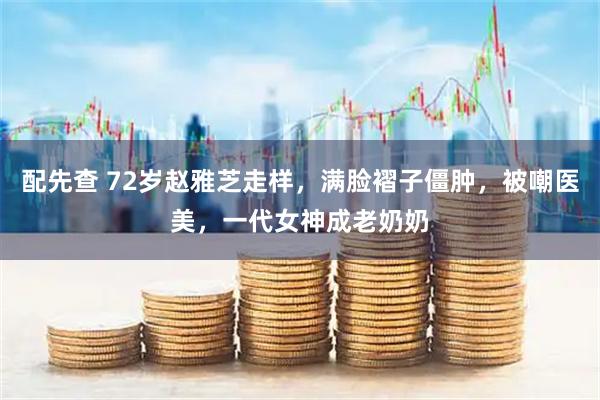 配先查 72岁赵雅芝走样，满脸褶子僵肿，被嘲医美，一代女神成老奶奶