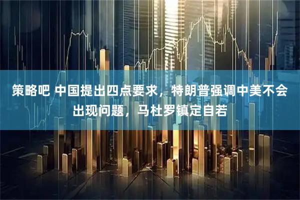 策略吧 中国提出四点要求，特朗普强调中美不会出现问题，马杜罗镇定自若