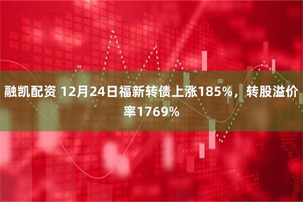 融凯配资 12月24日福新转债上涨185%，转股溢价率1769%
