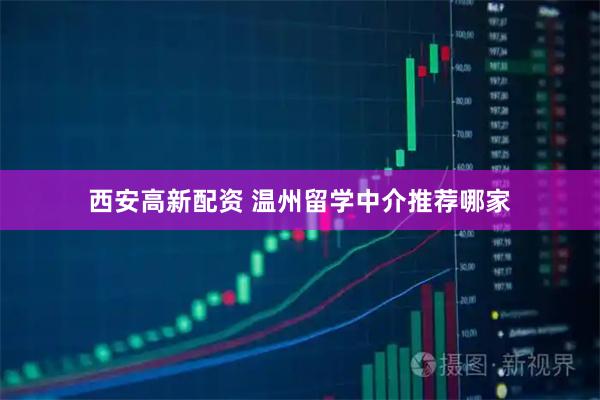 西安高新配资 温州留学中介推荐哪家