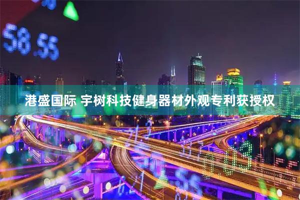 港盛国际 宇树科技健身器材外观专利获授权