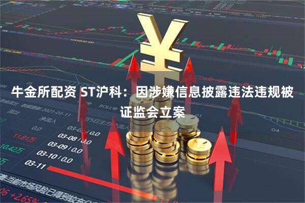 牛金所配资 ST沪科：因涉嫌信息披露违法违规被证监会立案