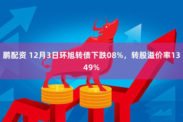 鹏配资 12月3日环旭转债下跌08%，转股溢价率1349%
