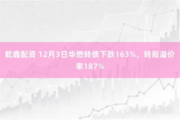 乾鑫配资 12月3日华懋转债下跌163%，转股溢价率187%