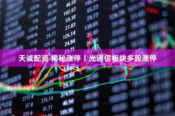 天诚配资 揭秘涨停丨光通信板块多股涨停