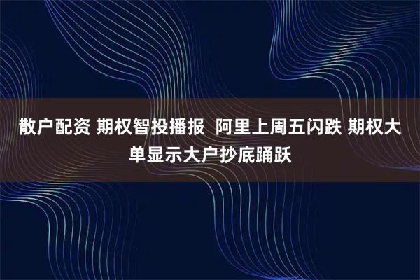 散户配资 期权智投播报  阿里上周五闪跌 期权大单显示大户抄底踊跃