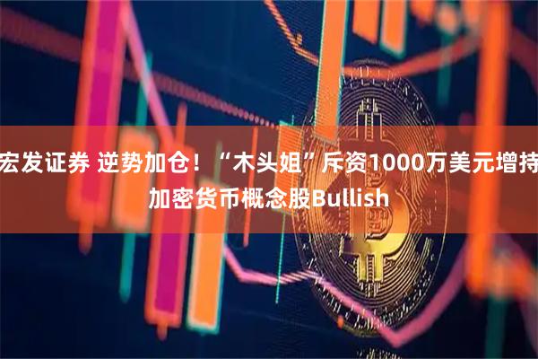 宏发证券 逆势加仓！“木头姐”斥资1000万美元增持加密货币概念股Bullish