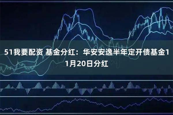 51我要配资 基金分红：华安安逸半年定开债基金11月20日分红
