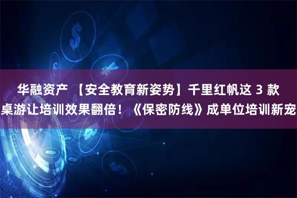 华融资产 【安全教育新姿势】千里红帆这 3 款桌游让培训效果翻倍！《保密防线》成单位培训新宠
