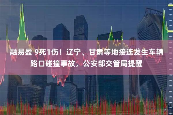 融易盈 9死1伤！辽宁、甘肃等地接连发生车辆路口碰撞事故，公安部交管局提醒