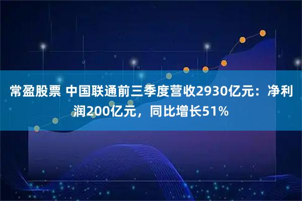常盈股票 中国联通前三季度营收2930亿元：净利润200亿元，同比增长51%