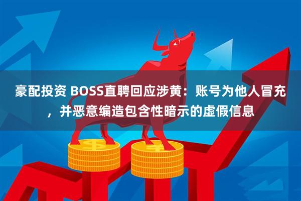 豪配投资 BOSS直聘回应涉黄：账号为他人冒充，并恶意编造包含性暗示的虚假信息